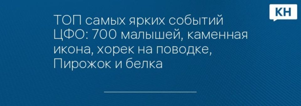 ТОП самых ярких событий ЦФО: 700 малышей, каменная икона, хорек на поводке, Пирожок и белка