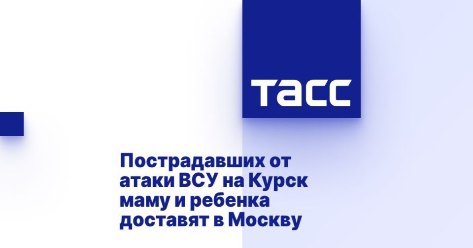Пострадавших от атаки ВСУ на Курск маму и ребенка доставят в Москву