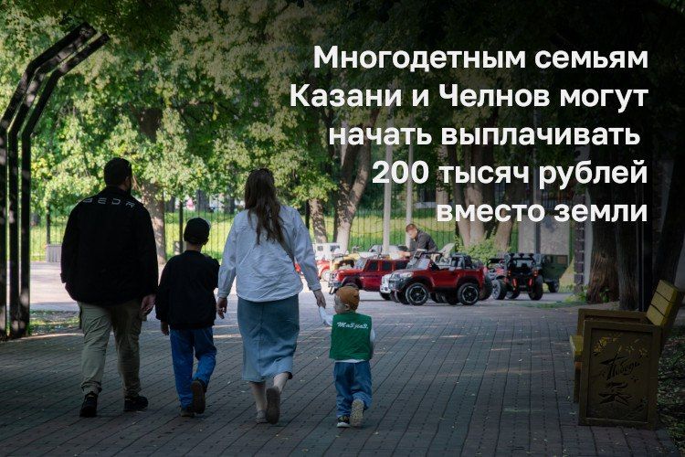 Многодетным семьям Казани и Челнов могут начать выплачивать 200 тысяч рублей вместо земли