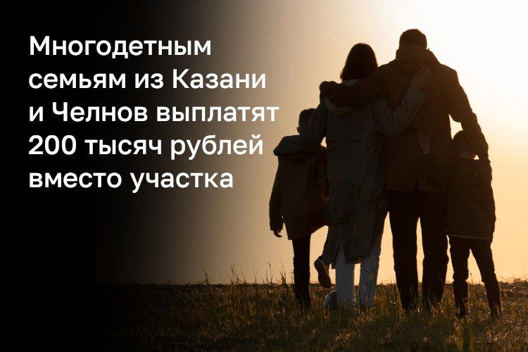 Теперь официально: многодетным семьям из Казани и Челнов выплатят 200 тысяч рублей вместо бесплатного участка